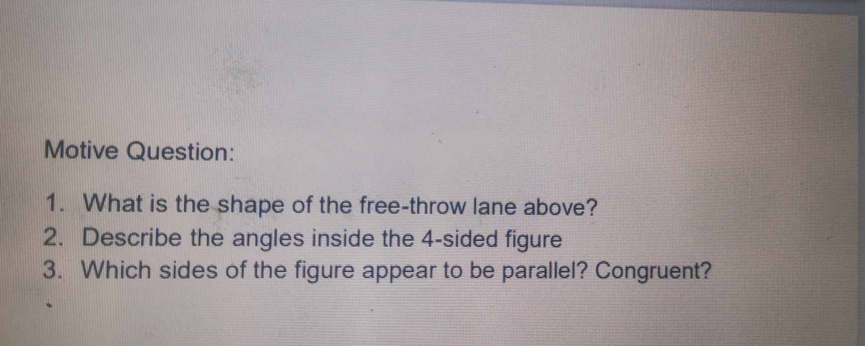 Motive Question: 
1. What is the shape of the free-throw lane above? 
2. Describe the angles inside the 4 -sided figure 
3. Which sides of the figure appear to be parallel? Congruent?