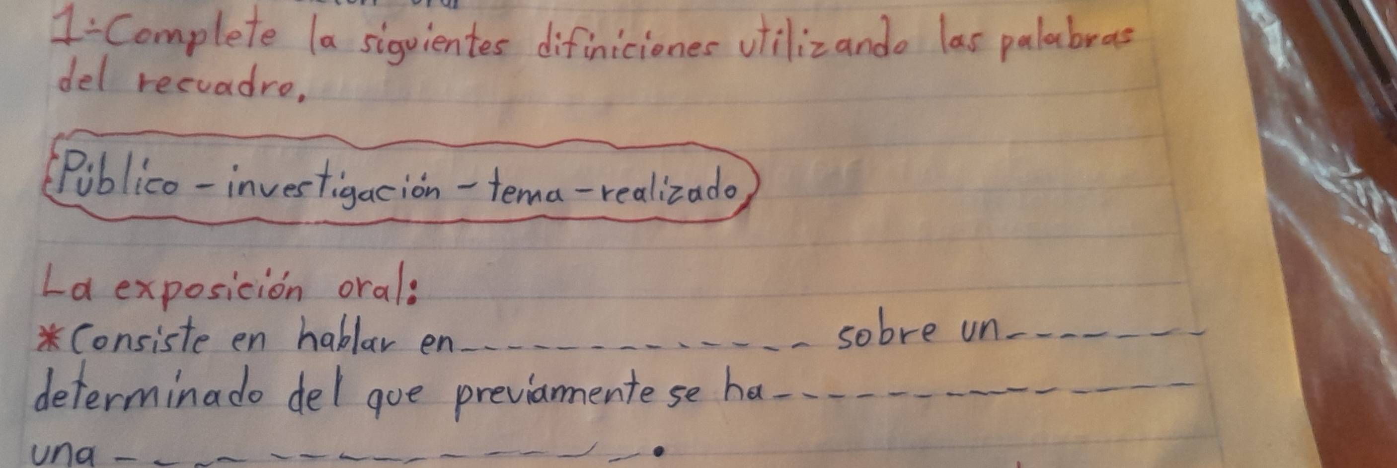 Complete (a sigvientes difiniciones vtilizando las palabras 
del recvadro, 
(Piblico-investigacion-tema-realizado 
La exposicion oral: 
*Consiste en hablar en sobre un- 
determinado del goe previanmentese ha 
una.