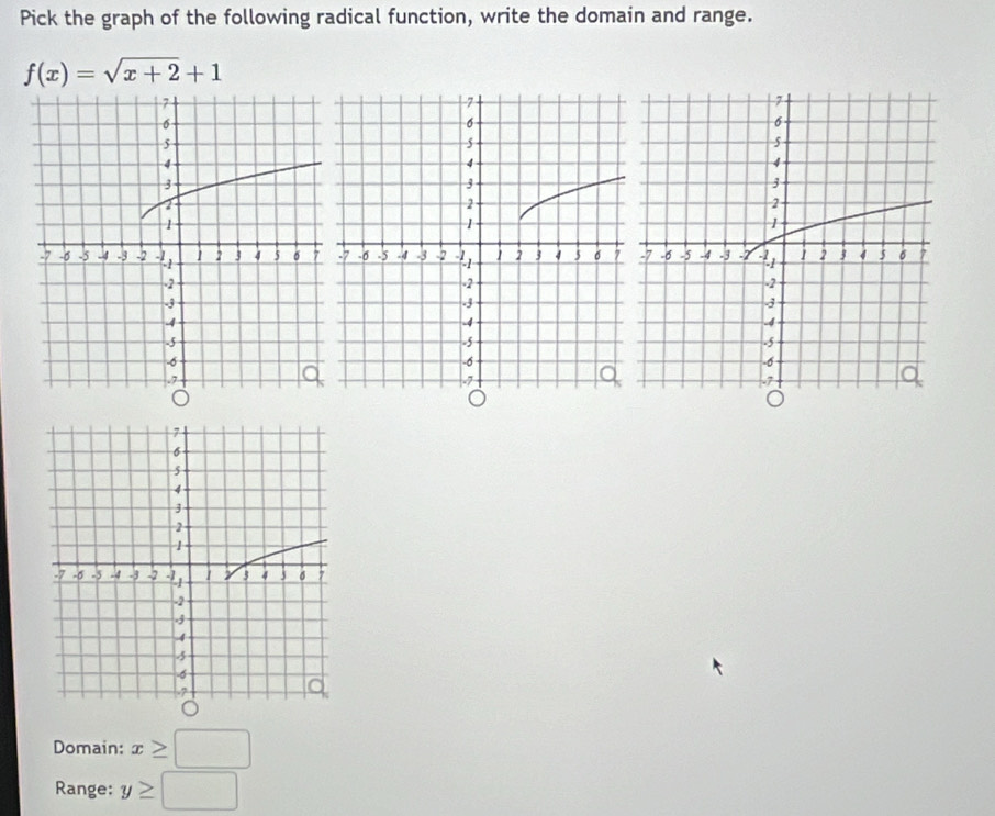 Pick the graph of the following radical function, write the domain and range.
f(x)=sqrt(x+2)+1
Domain: x≥ □
Range: y≥ □