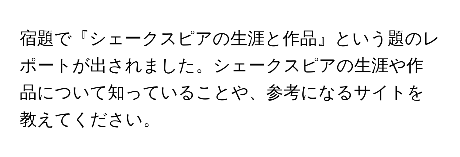 宿題で『シェークスピアの生涯と作品』という題のレポートが出されました。シェークスピアの生涯や作品について知っていることや、参考になるサイトを教えてください。
