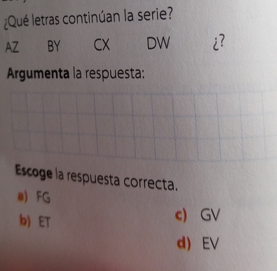 ¿Qué letras continúan la serie?
AZ BY CX DW ¿?
Argumenta la respuesta:
Escoge la respuesta correcta.
e) FG
b) ET
c) GV
d) EV