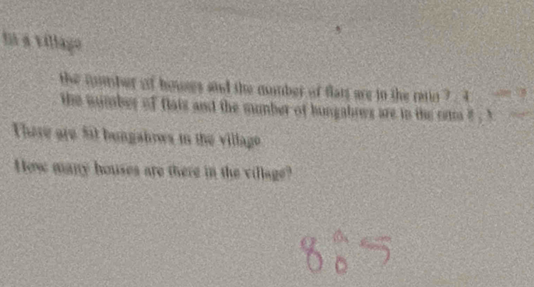 In a villago 
the nmmber of houses and the number of flats are in the retio ? . 4 
the number of flats and the sumber of hungabres are in the rom ? 
There are 5il bungahrws in the villago 
How many houses are there in the village?