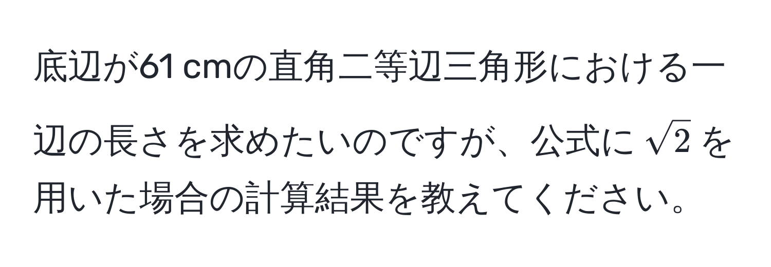 底辺が61 cmの直角二等辺三角形における一辺の長さを求めたいのですが、公式に$sqrt(2)$を用いた場合の計算結果を教えてください。