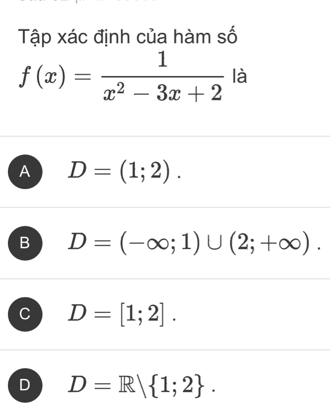 Tập xác định của hàm số
f(x)= 1/x^2-3x+2  là
A D=(1;2).
B D=(-∈fty ;1)∪ (2;+∈fty ).
D=[1;2].
D D=R| 1;2.