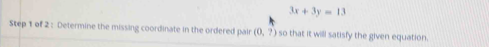 3x+3y=13
Step 1 of 2 : Determine the missing coordinate in the ordered pair (0,?) so that it will satisfy the given equation.