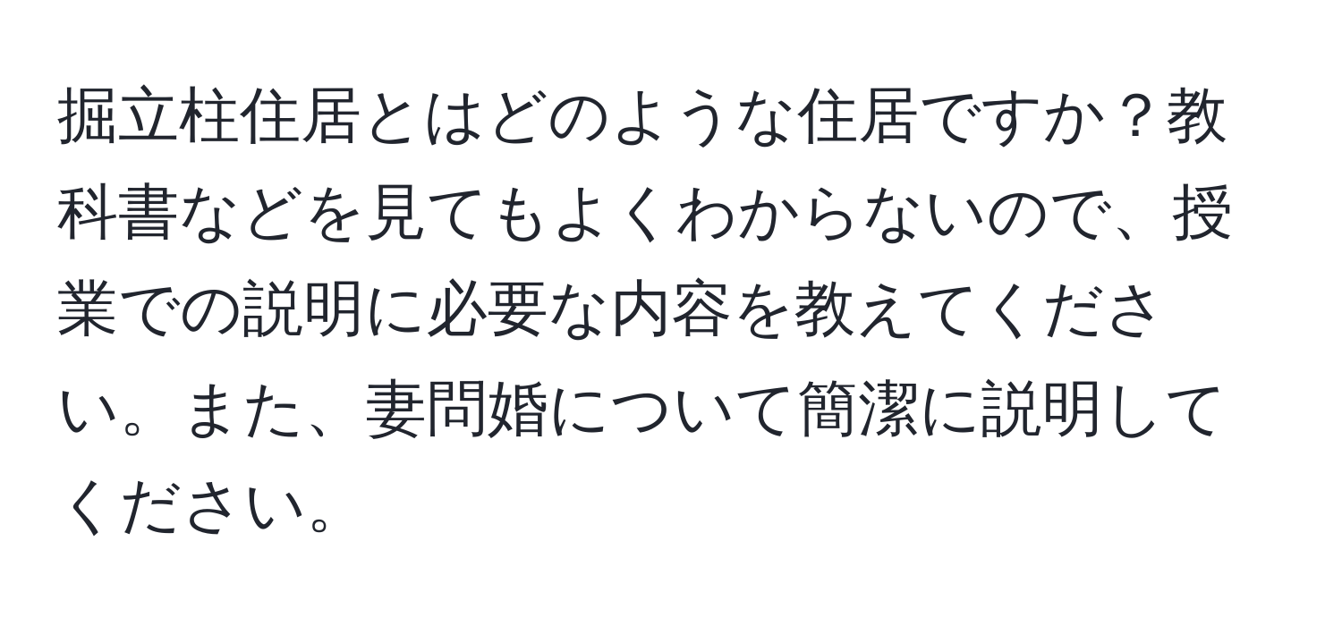 掘立柱住居とはどのような住居ですか？教科書などを見てもよくわからないので、授業での説明に必要な内容を教えてください。また、妻問婚について簡潔に説明してください。