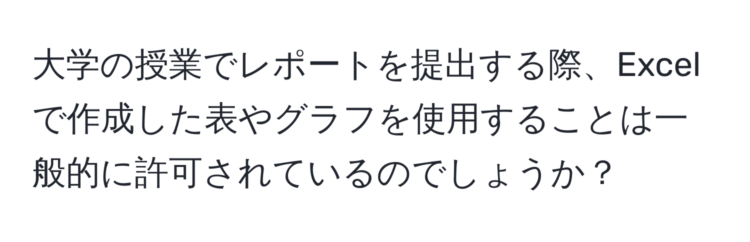 大学の授業でレポートを提出する際、Excelで作成した表やグラフを使用することは一般的に許可されているのでしょうか？