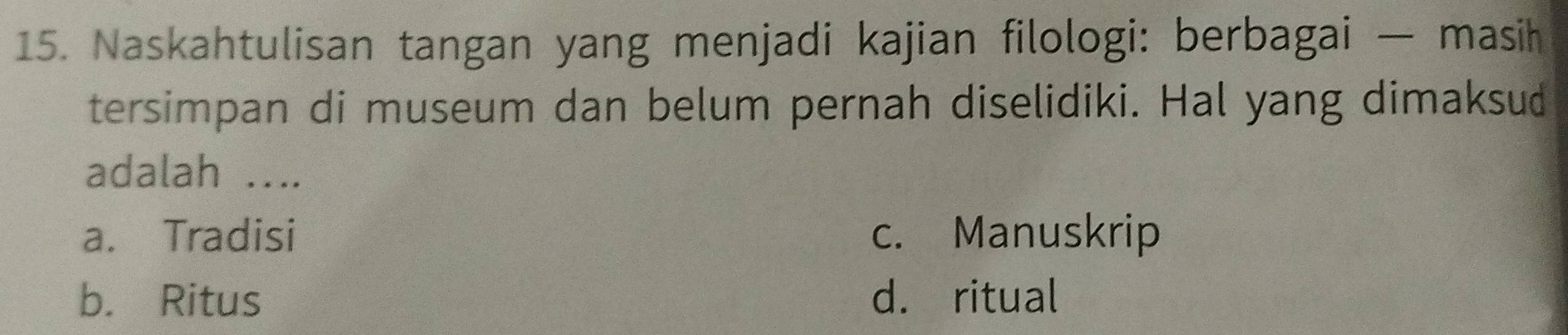 Naskahtulisan tangan yang menjadi kajian filologi: berbagai — masih
tersimpan di museum dan belum pernah diselidiki. Hal yang dimaksud
adalah ....
a. Tradisi c. Manuskrip
b. Ritus d. ritual