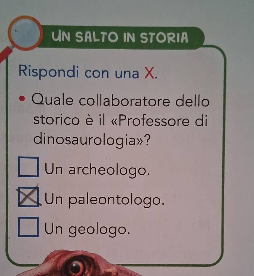 UN SALTO iN STORIA
Rispondi con una X.
Quale collaboratore dello
storico è il «Professore di
dinosaurologia»?
Un archeologo.
Un paleontologo.
Un geologo.