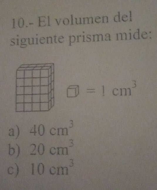 10.- El volumen del
siguiente prisma mide:
□ =1cm^3
a) 40cm^3
b) 20cm^3
c) 10cm^3