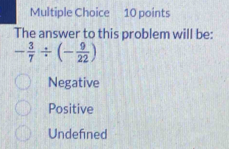 The answer to this problem will be:
- 3/7 / (- 9/22 )
Negative
Positive
Undefned