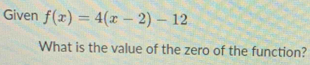 Given f(x)=4(x-2)-12
What is the value of the zero of the function?