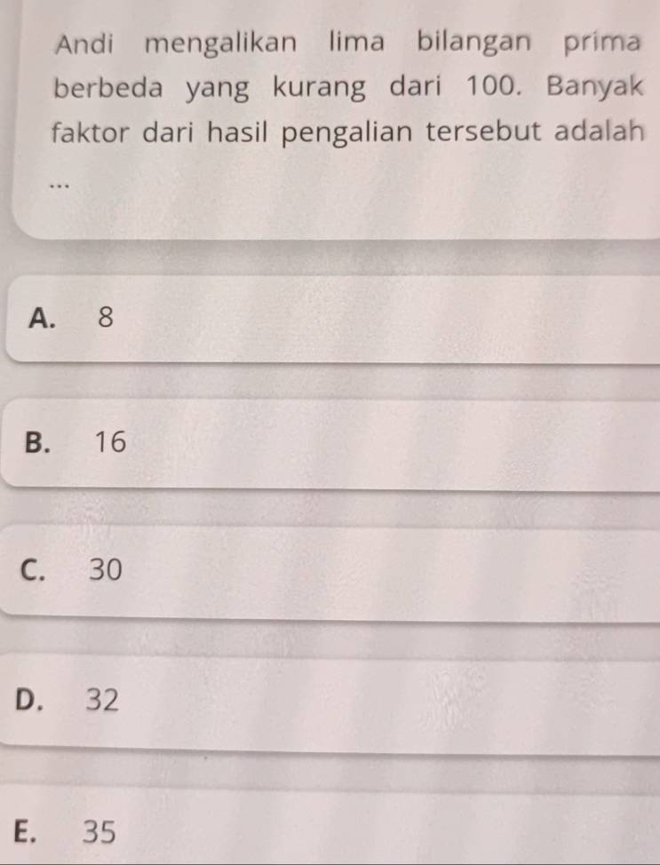 Andi mengalikan lima bilangan prima
berbeda yang kurang dari 100. Banyak
faktor dari hasil pengalian tersebut adalah
…
A. 8
B. 16
C. 30
D. 32
E. 35