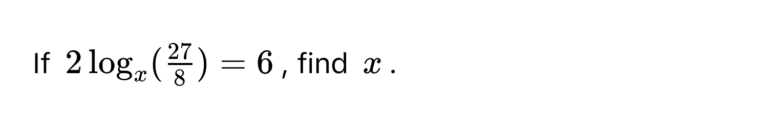 If $2log _x( 27/8 )=6$, find $x$.