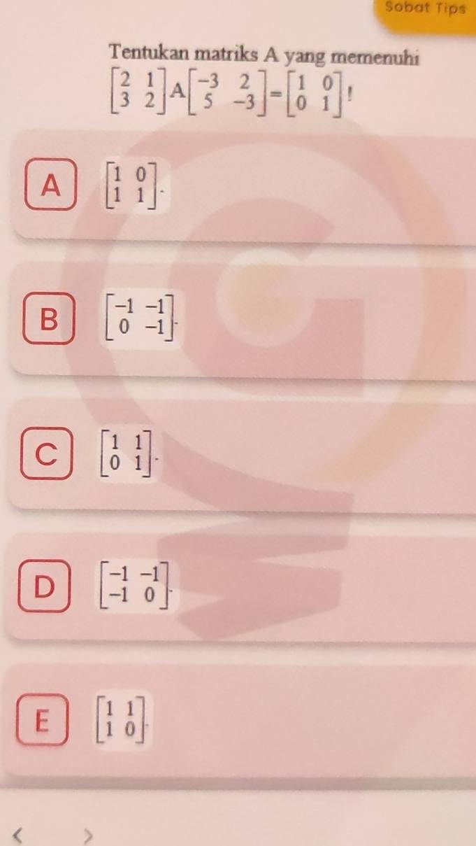 Sobat Tips
Tentukan matriks A yang memenuhi
beginbmatrix 2&1 3&2endbmatrix Abeginbmatrix -3&2 5&-3endbmatrix =beginbmatrix 1&0 0&1endbmatrix '
A beginbmatrix 1&0 1&1endbmatrix.
B beginbmatrix -1&-1 0&-1endbmatrix.
C beginbmatrix 1&1 0&1endbmatrix.
D beginbmatrix -1&-1 -1&0endbmatrix.
E beginbmatrix 1&1 1&0endbmatrix.