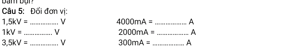 ban bụr? 
Câu 5: Đổi đơn vị: 
_ 1,5kV=
V 
_ 4000mA=
A
1kV= _ 
V 
_ 2000mA=
A
3,5kV= _ V
_ 300mA=
A