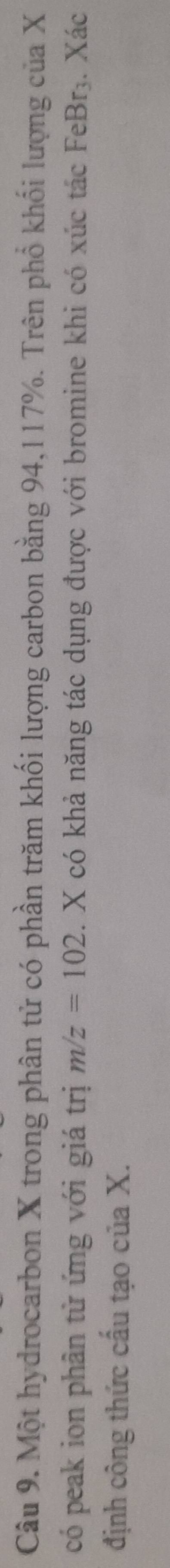 Một hydrocarbon X trong phân tử có phần trăm khối lượng carbon bằng 94, 117%. Trên phổ khối lượng của X
có peak ion phân từ ứng với giá trị m/z=102. X có khả năng tác dụng được với bromine khi có xúc tác FeBr₃. Xác 
định công thức cấu tạo của X.