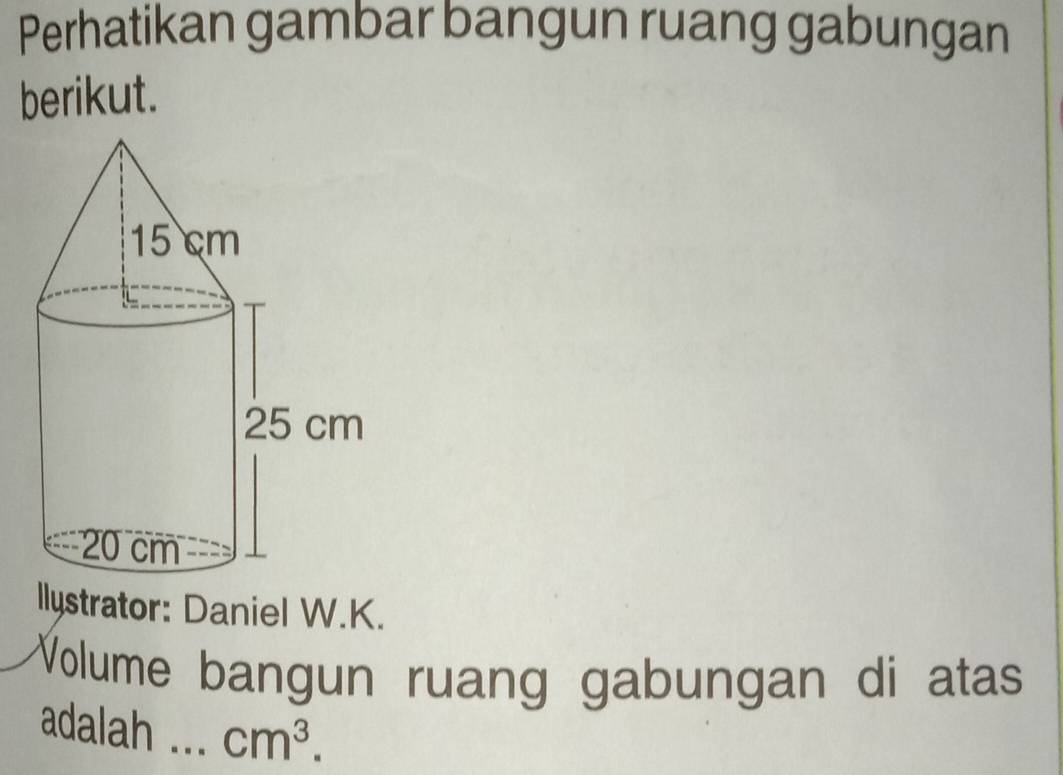 Perhatikan gambar bangun ruang gabungan 
berikut. 
llystrator: Daniel W.K. 
Volume bangun ruang gabungan di atas 
adalah ... cm^3.