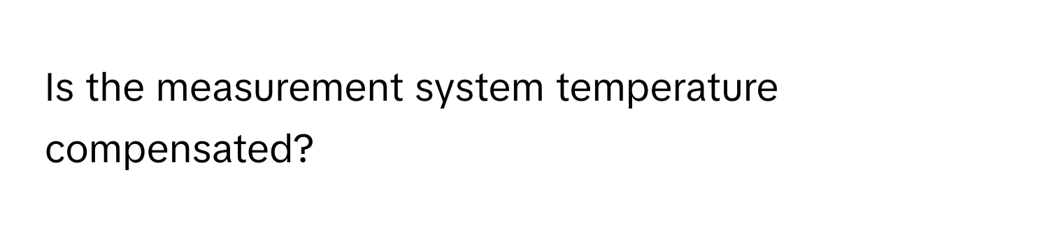 Is the measurement system temperature compensated?