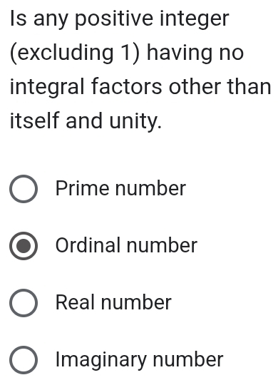 Is any positive integer
(excluding 1) having no
integral factors other than
itself and unity.
Prime number
Ordinal number
Real number
Imaginary number