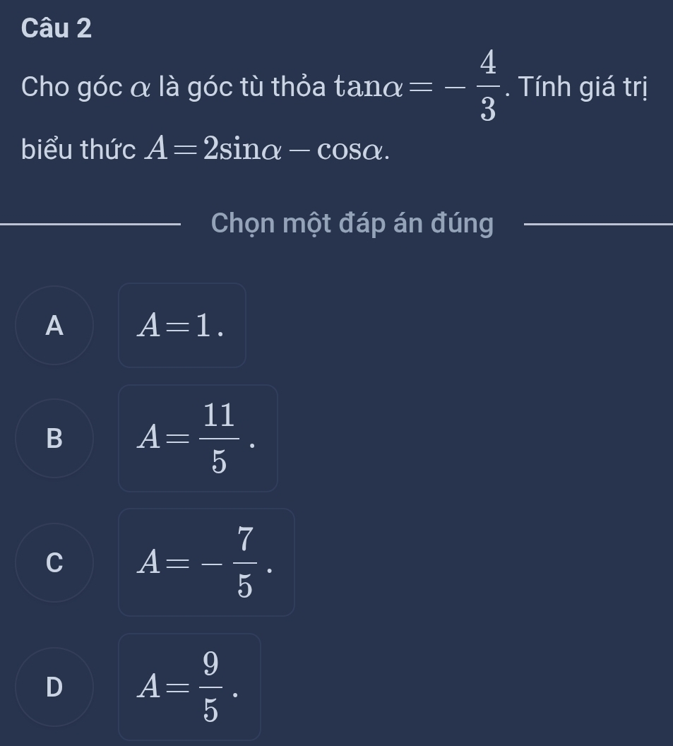 Cho góc α là góc tù thỏa tan alpha =- 4/3 . Tính giá trị
biểu thức A=2sin alpha -cos alpha. 
Chọn một đáp án đúng
A A=1.
B A= 11/5 .
C A=- 7/5 .
D A= 9/5 .