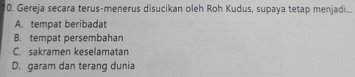 Gereja secara terus-menerus disucikan oleh Roh Kudus, supaya tetap menjadi...
A. tempat beribadat
B. tempat persembahan
C. sakramen keselamatan
D. garam dan terang dunia