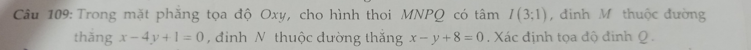 Trong mặt phăng tọa độ Oxy, cho hình thoi MNPQ có tâm I(3;1) , đinh M thuộc đường 
thǎng x-4y+1=0 , đinh N thuộc đường thăng x-y+8=0. Xác định tọa độ đinh Q.