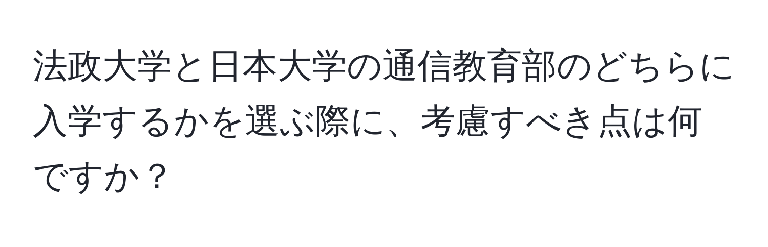 法政大学と日本大学の通信教育部のどちらに入学するかを選ぶ際に、考慮すべき点は何ですか？