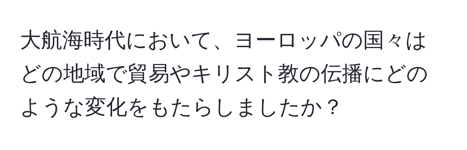 大航海時代において、ヨーロッパの国々はどの地域で貿易やキリスト教の伝播にどのような変化をもたらしましたか？