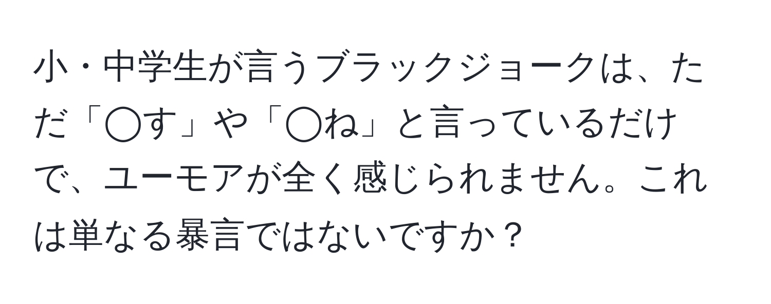 小・中学生が言うブラックジョークは、ただ「◯す」や「◯ね」と言っているだけで、ユーモアが全く感じられません。これは単なる暴言ではないですか？