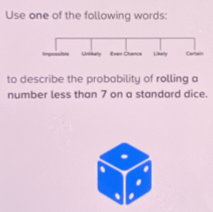 Use one of the following words: 
to describe the probability of rolling a 
number less than 7 on a standard dice. 
. 
.