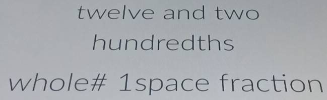 twelve and two 
hundredths 
whole# 1space fraction