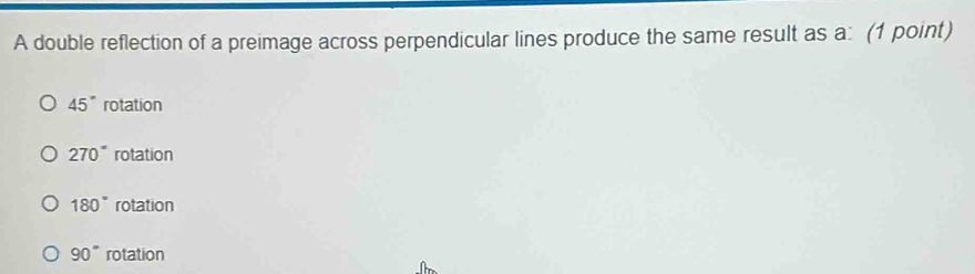 A double reflection of a preimage across perpendicular lines produce the same result as a: (1 point)
45° rotation
270° rotation
180° rotation
90° rotation