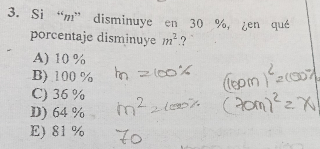 Si “ m ” disminuye en 30 %, ¿en qué
porcentaje disminuye m^2.?
A) 10 %
B) 100 %
C) 36 %
D) 64 %
E) 81 %