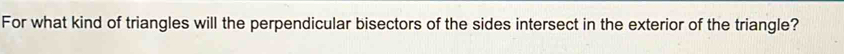 For what kind of triangles will the perpendicular bisectors of the sides intersect in the exterior of the triangle?