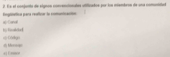 Es el conjunto de signos convencionales utilizados por los miembros de una comunidad
lingüistica para realizar la comunicación:
s) Canal
b) Realidad|
s) Código
d) Morisoje
e) Emisor