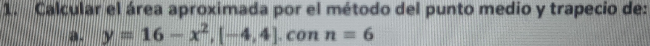 Calcular el área aproximada por el método del punto medio y trapecio de: 
a. y=16-x^2, [-4,4]. con n=6
