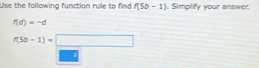 Use the following function rule to find f(5b-1). Simplify your answer.
f(d)=-d
f(5b-1)=□
2