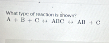 What type of reaction is shown?
A+B+Crightarrow ABCrightarrow AB+C