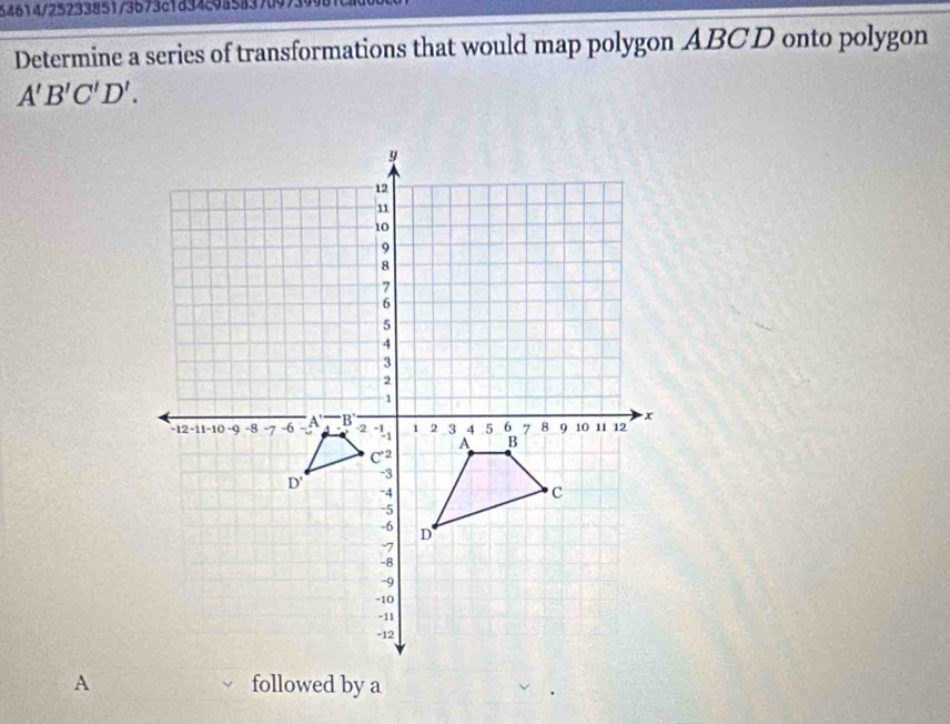 54614/25233851/3673c1834c94583709739 
Determine a series of transformations that would map polygon ABCD onto polygon
A'B'C'D'. 
Afollowed by a