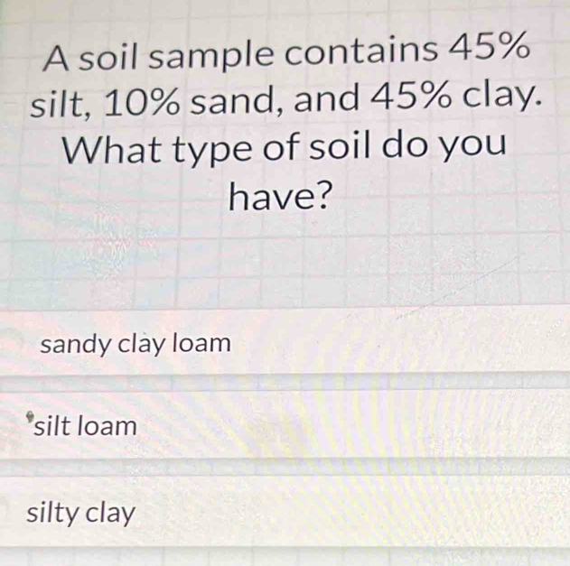 A soil sample contains 45%
silt, 10% sand, and 45% clay.
What type of soil do you
have?
sandy clay loam
silt loam
silty clay