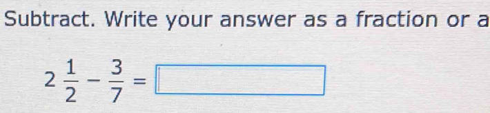 Subtract. Write your answer as a fraction or a
2 1/2 - 3/7 =□