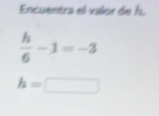 Encuentra el valor de h.
 h/6 -1=-2
h=□