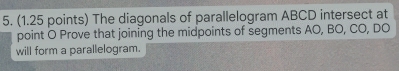 The diagonals of parallelogram ABCD intersect at 
point O Prove that joining the midpoints of segments AO, BO, CO, DO
will form a parallelogram.