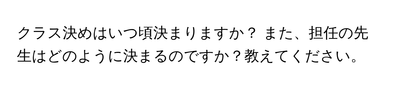 クラス決めはいつ頃決まりますか？ また、担任の先生はどのように決まるのですか？教えてください。