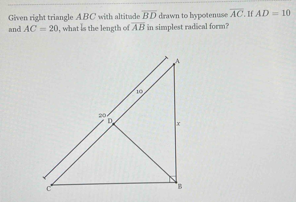 Given right triangle ABC with altitude overline BD drawn to hypotenuse overline AC. If AD=10
and AC=20 , what Is the length of overline AB in simplest radical form?