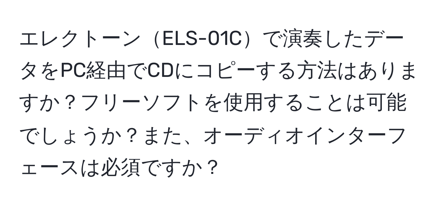 エレクトーンELS-01Cで演奏したデータをPC経由でCDにコピーする方法はありますか？フリーソフトを使用することは可能でしょうか？また、オーディオインターフェースは必須ですか？