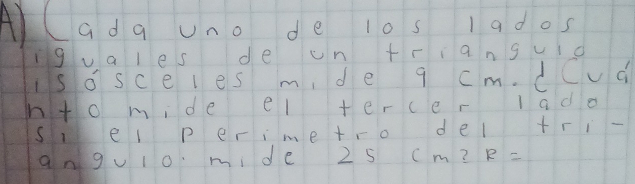 (ada uno de los lados 
ngvales de un triangvlo 
iso sceles m de q cm. dCvd 
nto mide el tercer lad o 
sel perime+ro del tri- 
angul0. mide 25 cm? R=