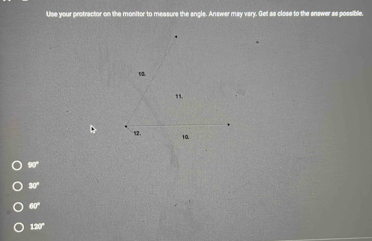 Use your protractor on the monitor to measure the angle. Answer may vary. Get as close to the answer as possible.
90°
30°
60°
120°