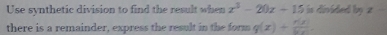 Use synthetic division to find the result when x^3-20x+15 is divided by z
there is a remainder, express the result in the form q(x)+ r(x)/bx .